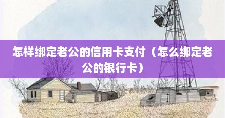 怎样绑定老公的信用卡支付（怎么绑定老公的银行卡）