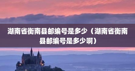 湖南省衡南县邮编号是多少（湖南省衡南县邮编号是多少啊）