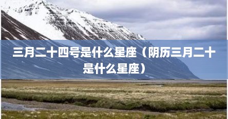 三月二十四号是什么星座（阴历三月二十是什么星座）