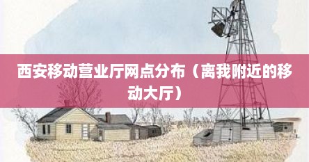 西安移动营业厅网点分布（离我附近的移动大厅）