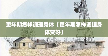 更年期怎样调理身体（更年期怎样调理身体变好）