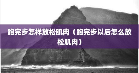 跑完步怎样放松肌肉（跑完步以后怎么放松肌肉）