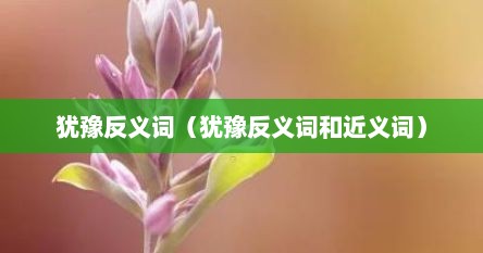 犹豫反义词（犹豫反义词和近义词）