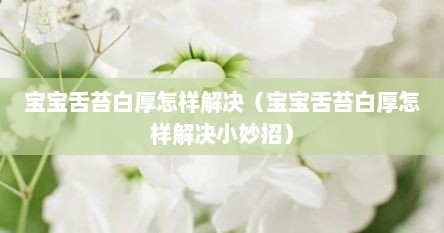宝宝舌苔白厚怎样解决（宝宝舌苔白厚怎样解决小妙招）