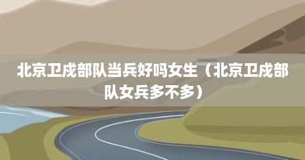 北京卫戍部队当兵好吗女生（北京卫戍部队女兵多不多）