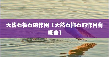 天然石榴石的作用（天然石榴石的作用有哪些）