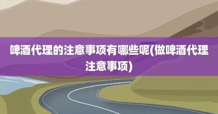 啤酒代理的注意事项有哪些呢(做啤酒代理注意事项)
