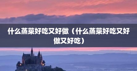 什么蒸菜好吃又好做（什么蒸菜好吃又好做又好吃）