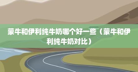 蒙牛和伊利纯牛奶哪个好一些（蒙牛和伊利纯牛奶对比）