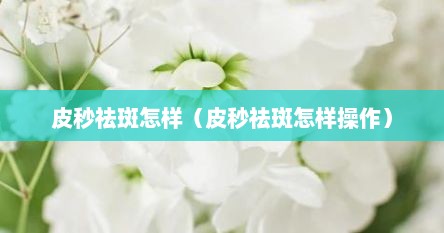 皮秒祛斑怎样（皮秒祛斑怎样操作）