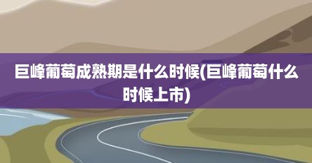 巨峰葡萄成熟期是什么时候(巨峰葡萄什么时候上市)