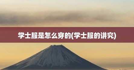 学士服是怎么穿的(学士服的讲究)