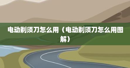 电动剃须刀怎么用（电动剃须刀怎么用图解）