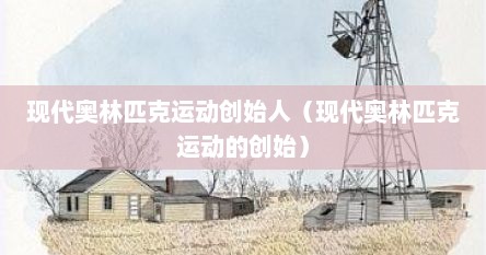 现代奥林匹克运动创始人（现代奥林匹克运动的创始）