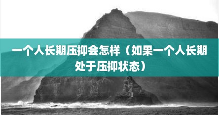 一个人长期压抑会怎样（如果一个人长期处于压抑状态）