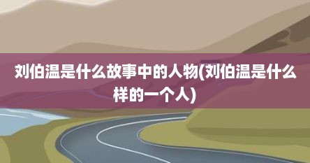 刘伯温是什么故事中的人物(刘伯温是什么样的一个人)