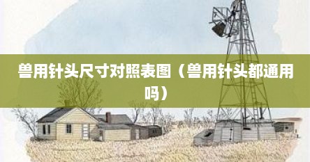 兽用针头尺寸对照表图（兽用针头都通用吗）