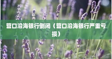营口沿海银行倒闭（营口沿海银行严重亏损）