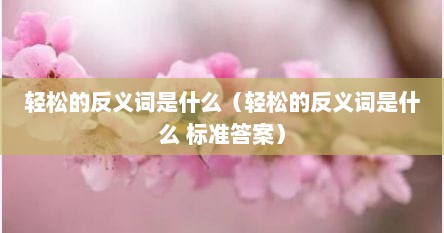 轻松的反义词是什么（轻松的反义词是什么 标准答案）