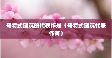 哥特式建筑的代表作是（哥特式建筑代表作有）