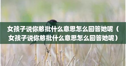 女孩子说你憨批什么意思怎么回答她呢（女孩子说你憨批什么意思怎么回答她呢）
