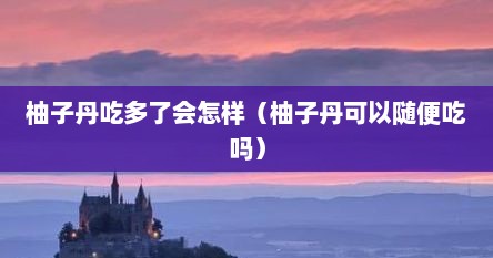 柚子丹吃多了会怎样（柚子丹可以随便吃吗）