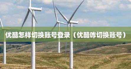 优酷怎样切换账号登录（优酷咋切换账号）