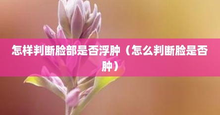 怎样判断脸部是否浮肿（怎么判断脸是否肿）