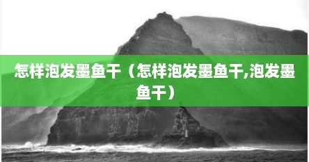 怎样泡发墨鱼干（怎样泡发墨鱼干,泡发墨鱼干）