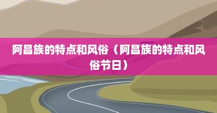 阿昌族的特点和风俗（阿昌族的特点和风俗节日）