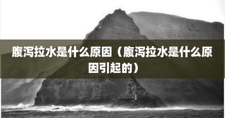 腹泻拉水是什么原因（腹泻拉水是什么原因引起的）
