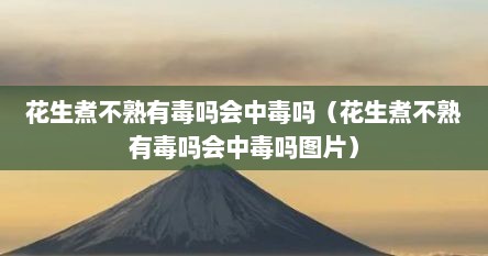 花生煮不熟有毒吗会中毒吗（花生煮不熟有毒吗会中毒吗图片）