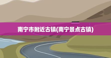 南宁市附近古镇(南宁景点古镇)