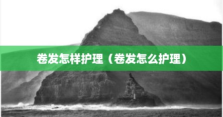 卷发怎样护理（卷发怎么护理）