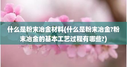 什么是粉末冶金材料(什么是粉末冶金?粉末冶金的基本工艺过程有哪些?)