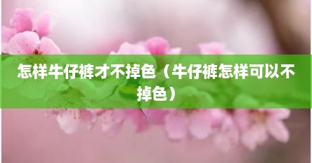 怎样牛仔裤才不掉色（牛仔裤怎样可以不掉色）