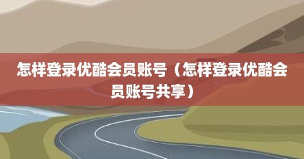 怎样登录优酷会员账号（怎样登录优酷会员账号共享）