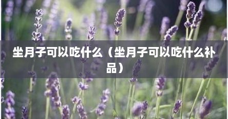 坐月子可以吃什么（坐月子可以吃什么补品）