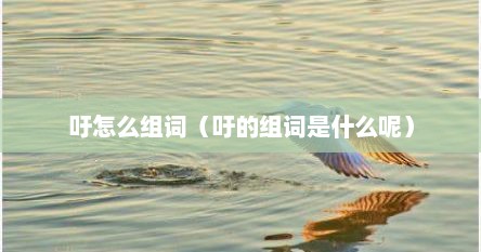 吁怎么组词（吁的组词是什么呢）