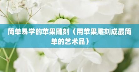 简单易学的苹果雕刻（用苹果雕刻成最简单的艺术品）