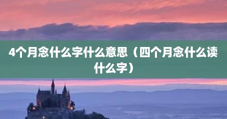 4个月念什么字什么意思（四个月念什么读什么字）