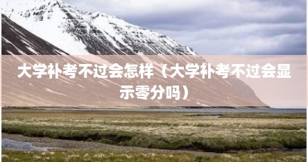 大学补考不过会怎样（大学补考不过会显示零分吗）