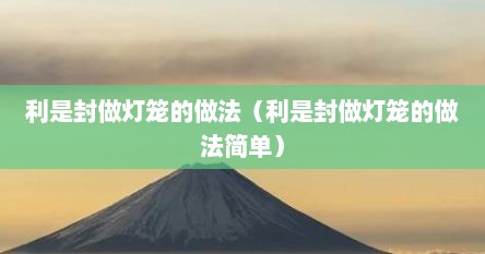 利是封做灯笼的做法 教程,十个的做法（利是封简单灯笼制作方法）