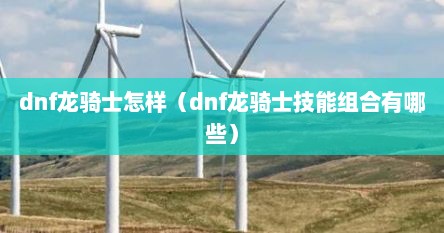 dnf龙骑士怎样（dnf龙骑士技能组合有哪些）