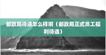 邮政局待遇怎么样啊（邮政局正式员工福利待遇）