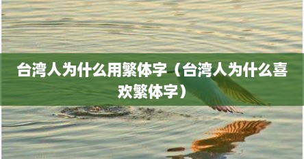 台湾人为什么用繁体字（台湾人为什么喜欢繁体字）
