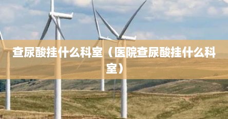 查尿酸挂什么科室（医院查尿酸挂什么科室）