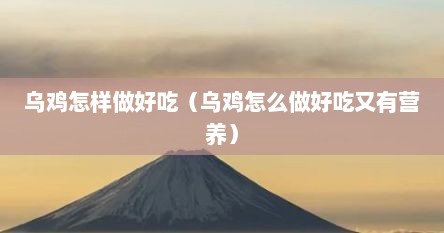 乌鸡怎样做好吃（乌鸡怎么做好吃又有营养）