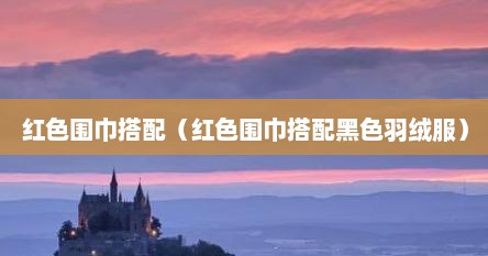 红色围巾搭配（红色围巾搭配黑色羽绒服）