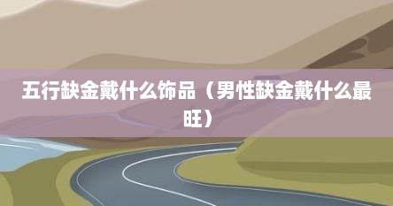 五行缺金戴什么饰品（男性缺金戴什么最旺）